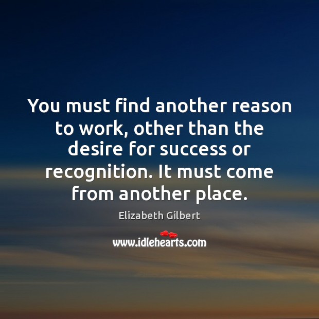 You must find another reason to work, other than the desire for Elizabeth Gilbert Picture Quote
