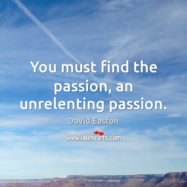 You must find the passion, an unrelenting passion. Image