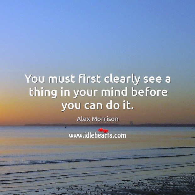You must first clearly see a thing in your mind before you can do it. Alex Morrison Picture Quote