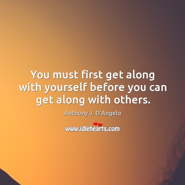 You must first get along with yourself before you can get along with others. Image