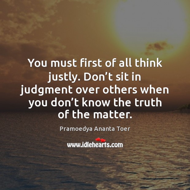 You must first of all think justly. Don’t sit in judgment Pramoedya Ananta Toer Picture Quote