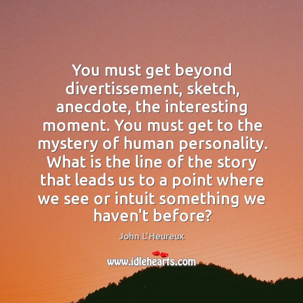 You must get beyond divertissement, sketch, anecdote, the interesting moment. You must John L’Heureux Picture Quote