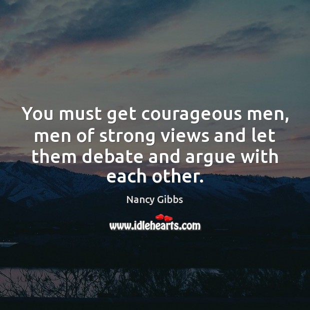 You must get courageous men, men of strong views and let them Nancy Gibbs Picture Quote