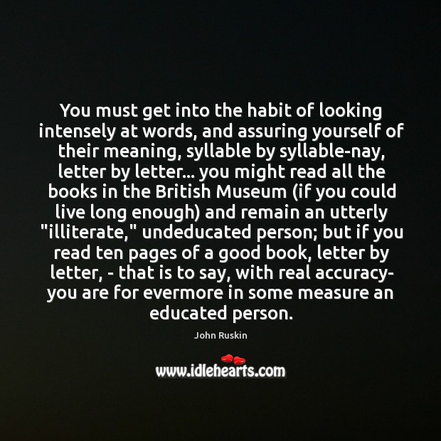 You must get into the habit of looking intensely at words, and John Ruskin Picture Quote