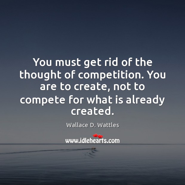 You must get rid of the thought of competition. You are to Wallace D. Wattles Picture Quote