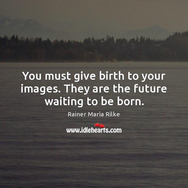 You must give birth to your images. They are the future waiting to be born. Rainer Maria Rilke Picture Quote