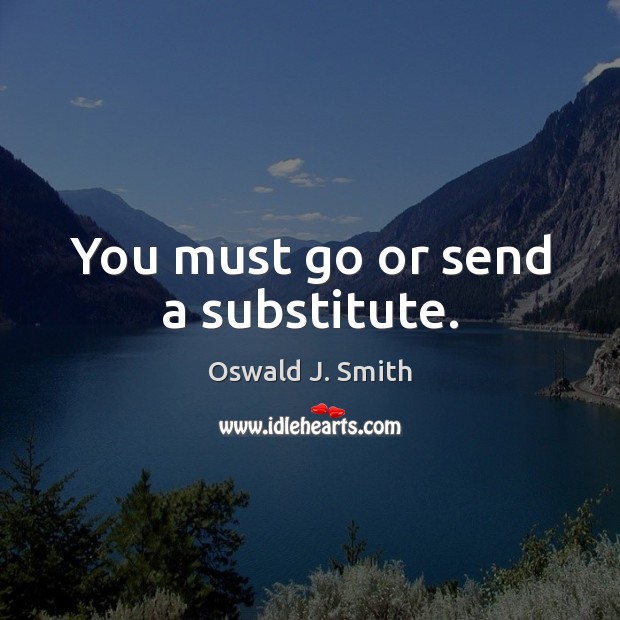You must go or send a substitute. Oswald J. Smith Picture Quote