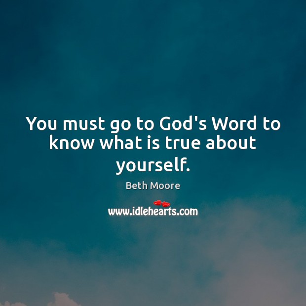 You must go to God’s Word to know what is true about yourself. Beth Moore Picture Quote