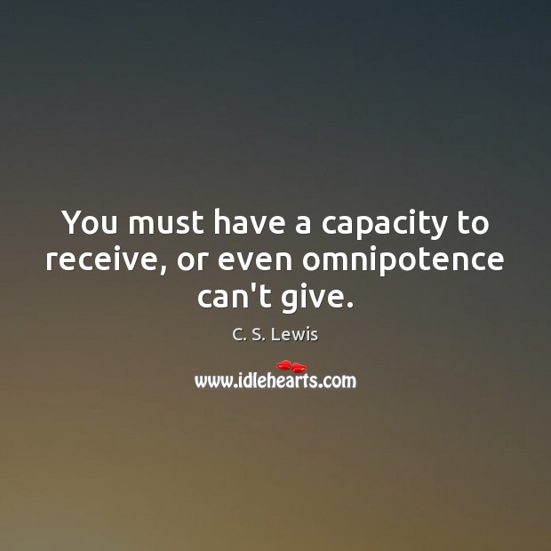 You must have a capacity to receive, or even omnipotence can’t give. Image