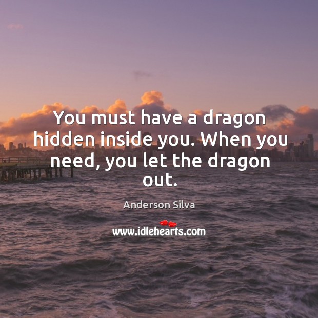 You must have a dragon hidden inside you. When you need, you let the dragon out. Anderson Silva Picture Quote