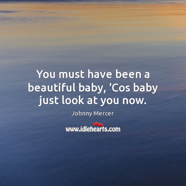You must have been a beautiful baby, ‘Cos baby just look at you now. Johnny Mercer Picture Quote
