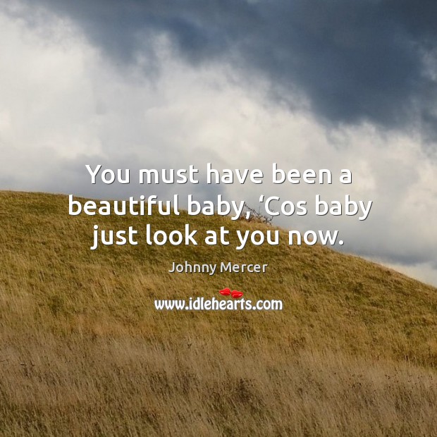 You must have been a beautiful baby, ‘cos baby just look at you now. Johnny Mercer Picture Quote