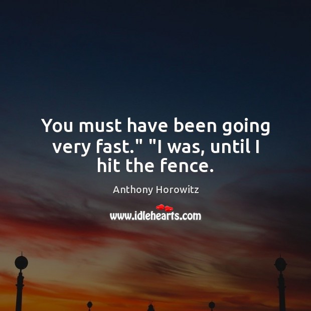 You must have been going very fast.” “I was, until I hit the fence. Anthony Horowitz Picture Quote