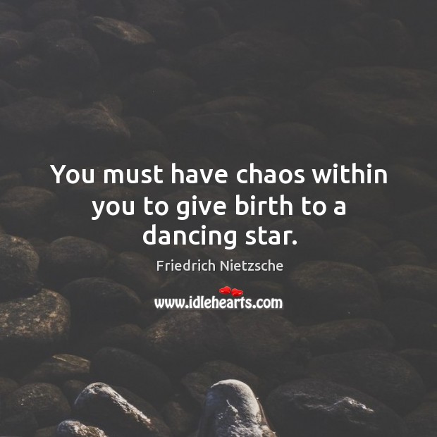 You must have chaos within you to give birth to a dancing star. Image