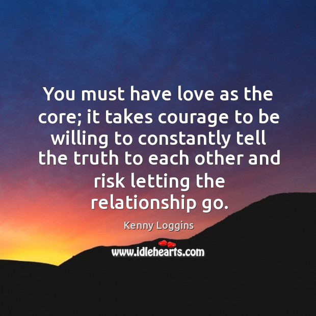 You must have love as the core; it takes courage to be willing to constantly tell the truth Kenny Loggins Picture Quote