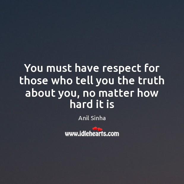 You must have respect for those who tell you the truth about you, no matter how hard it is Anil Sinha Picture Quote