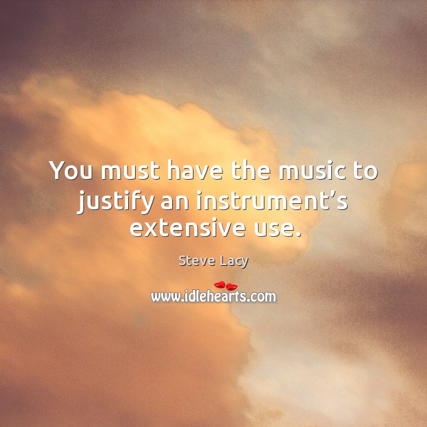 You must have the music to justify an instrument’s extensive use. Steve Lacy Picture Quote