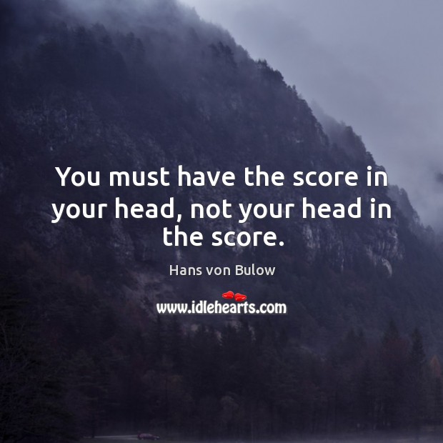 You must have the score in your head, not your head in the score. Hans von Bulow Picture Quote
