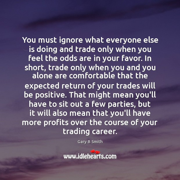 You must ignore what everyone else is doing and trade only when Positive Quotes Image