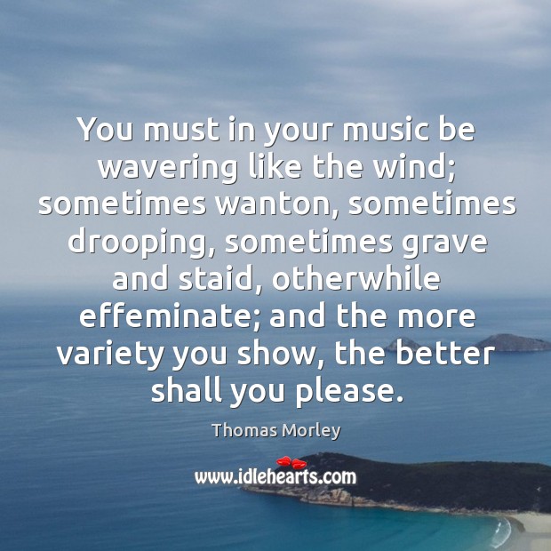 You must in your music be wavering like the wind; sometimes wanton, Thomas Morley Picture Quote