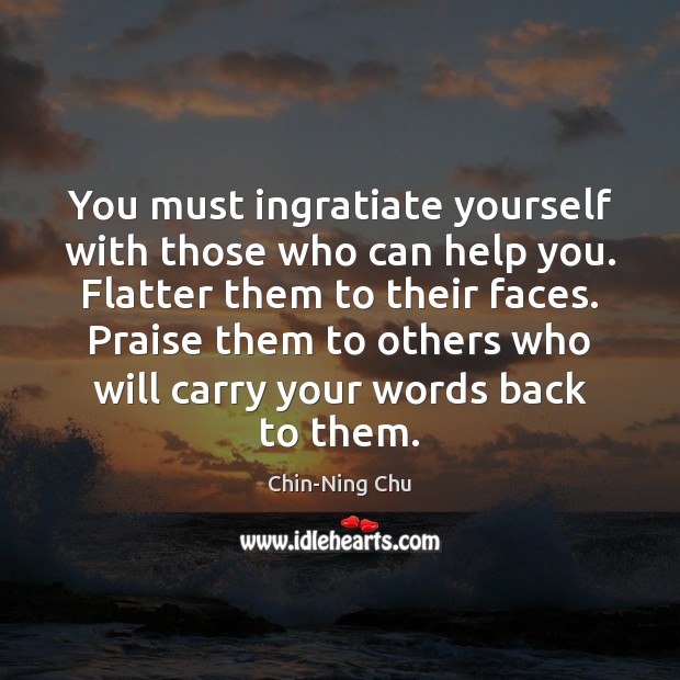 You must ingratiate yourself with those who can help you. Flatter them Praise Quotes Image