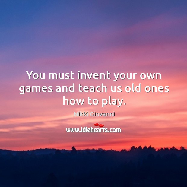 You must invent your own games and teach us old ones how to play. Nikki Giovanni Picture Quote