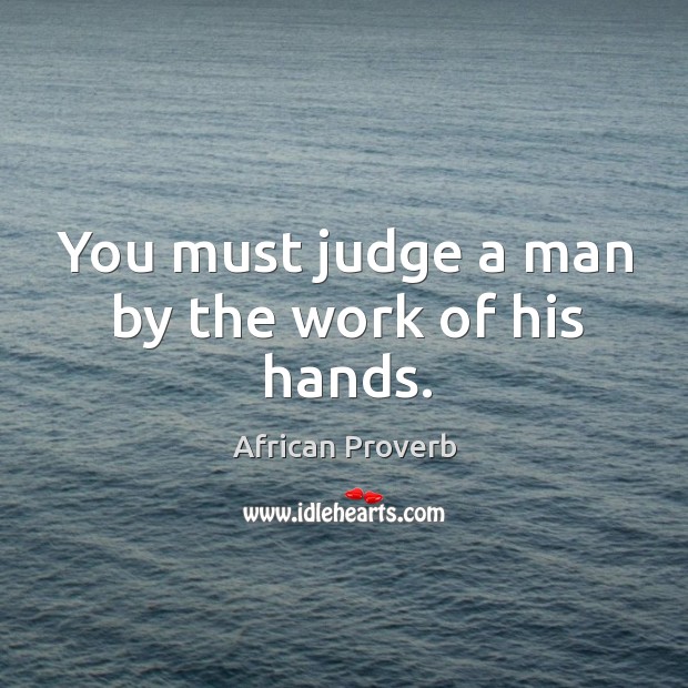 You must judge a man by the work of his hands. Image