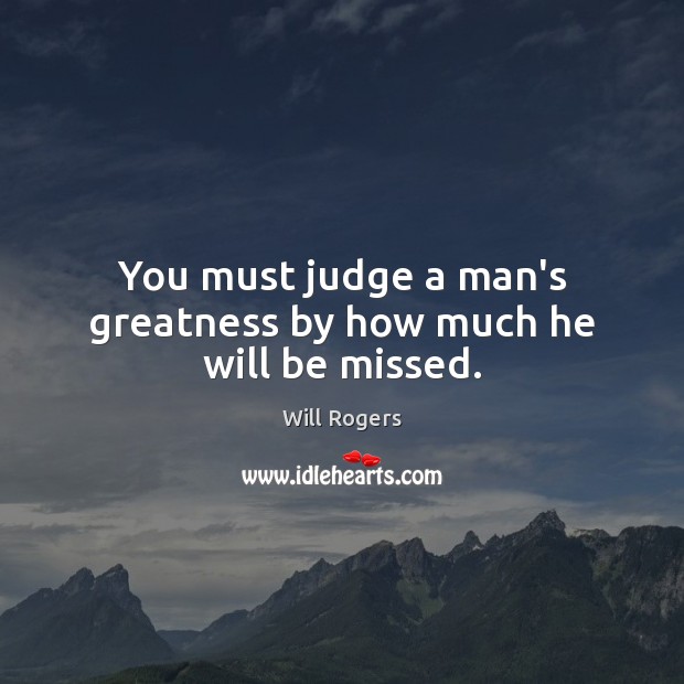 You must judge a man’s greatness by how much he will be missed. Will Rogers Picture Quote