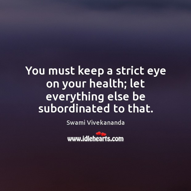 You must keep a strict eye on your health; let everything else be subordinated to that. Swami Vivekananda Picture Quote