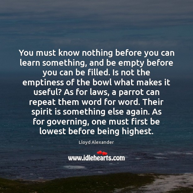 You must know nothing before you can learn something, and be empty Lloyd Alexander Picture Quote