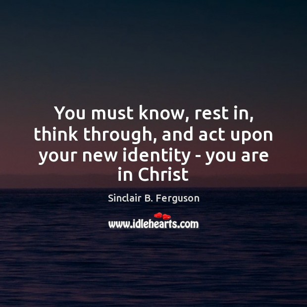 You must know, rest in, think through, and act upon your new identity – you are in Christ Sinclair B. Ferguson Picture Quote