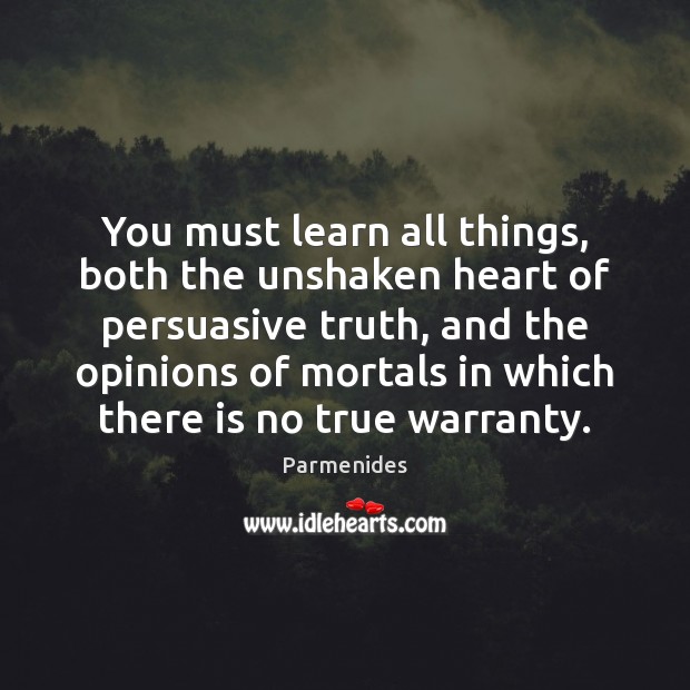You must learn all things, both the unshaken heart of persuasive truth, Parmenides Picture Quote
