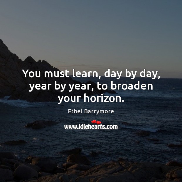 You must learn, day by day, year by year, to broaden your horizon. Image