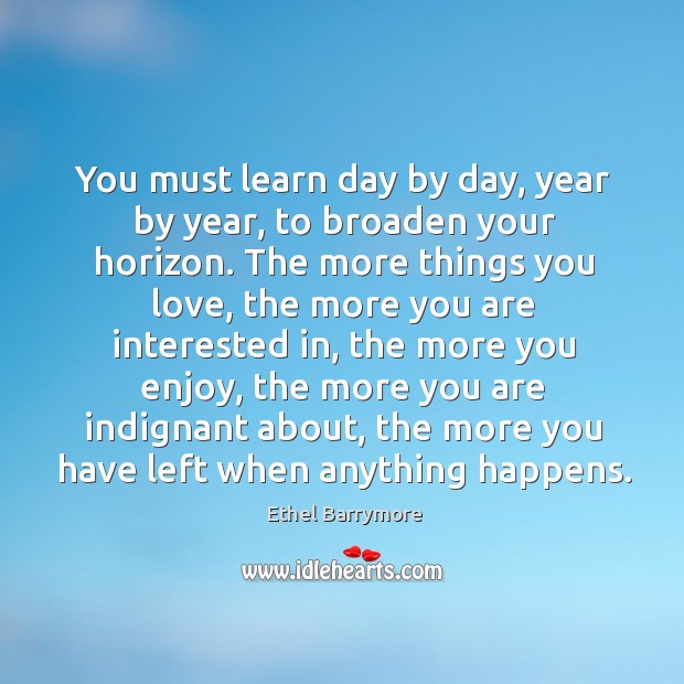You must learn day by day, year by year, to broaden your horizon. Ethel Barrymore Picture Quote