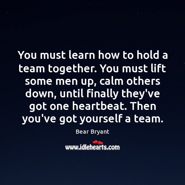 You must learn how to hold a team together. You must lift Bear Bryant Picture Quote