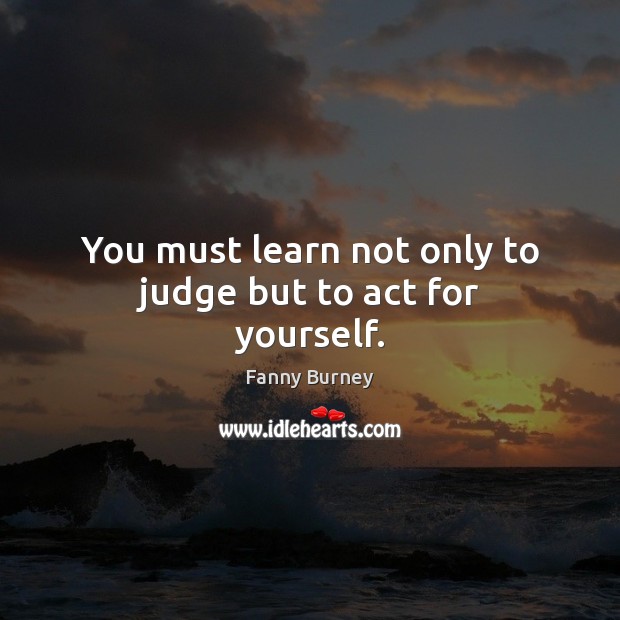 You must learn not only to judge but to act for yourself. Fanny Burney Picture Quote