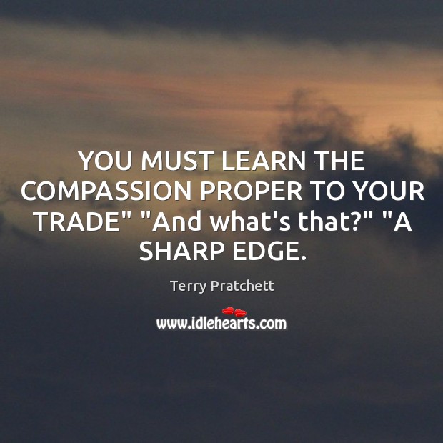 YOU MUST LEARN THE COMPASSION PROPER TO YOUR TRADE” “And what’s that?” “A SHARP EDGE. Terry Pratchett Picture Quote