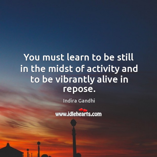 You must learn to be still in the midst of activity and to be vibrantly alive in repose. 