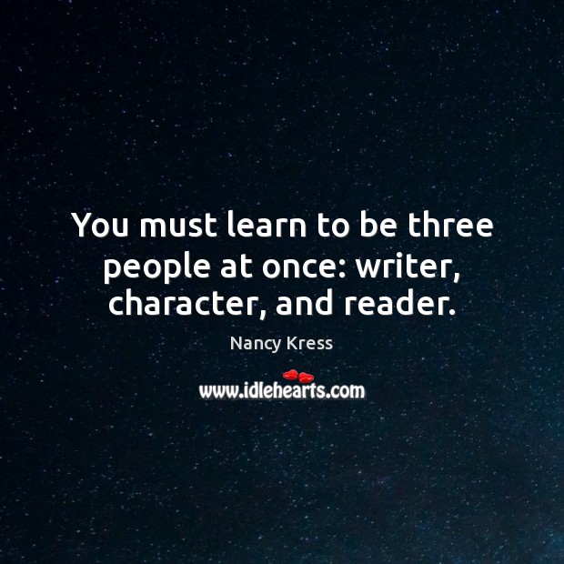 You must learn to be three people at once: writer, character, and reader. Nancy Kress Picture Quote