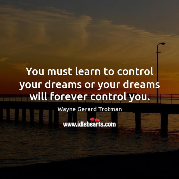 You must learn to control your dreams or your dreams will forever control you. Wayne Gerard Trotman Picture Quote