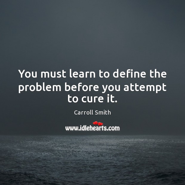 You must learn to define the problem before you attempt to cure it. Carroll Smith Picture Quote