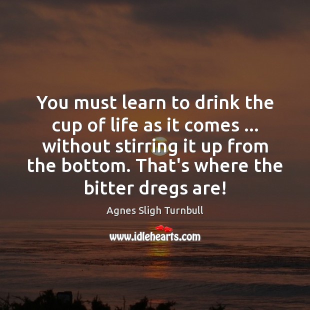 You must learn to drink the cup of life as it comes … Image