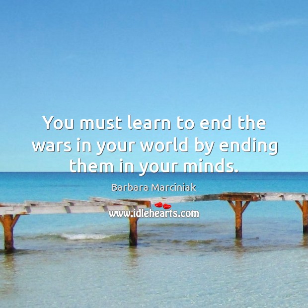 You must learn to end the wars in your world by ending them in your minds. Barbara Marciniak Picture Quote