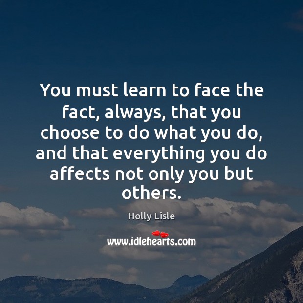 You must learn to face the fact, always, that you choose to Holly Lisle Picture Quote