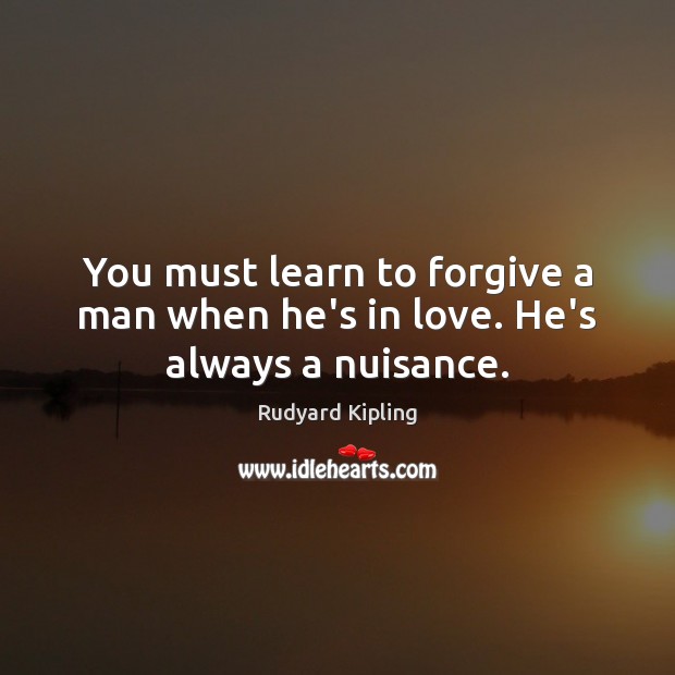 You must learn to forgive a man when he’s in love. He’s always a nuisance. Rudyard Kipling Picture Quote