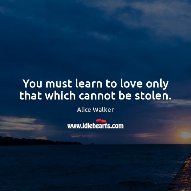 You must learn to love only that which cannot be stolen. Alice Walker Picture Quote