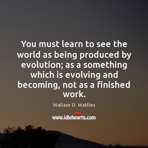You must learn to see the world as being produced by evolution; Wallace D. Wattles Picture Quote