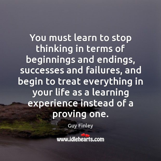 You must learn to stop thinking in terms of beginnings and endings, Guy Finley Picture Quote