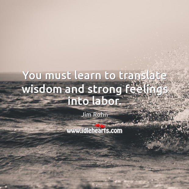 You must learn to translate wisdom and strong feelings into labor. Jim Rohn Picture Quote