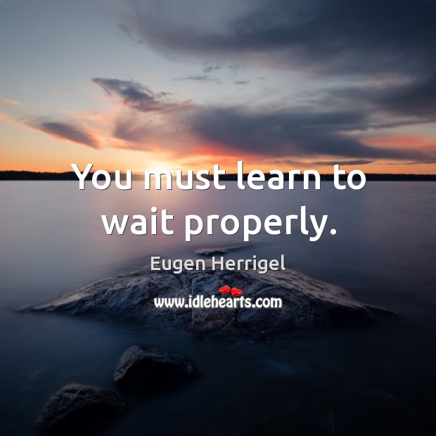 You must learn to wait properly. Eugen Herrigel Picture Quote